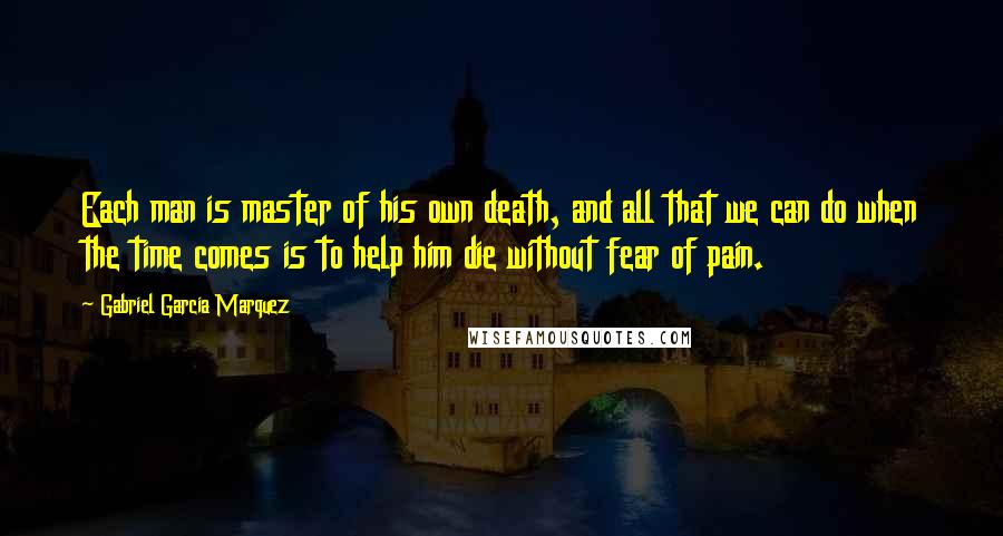 Gabriel Garcia Marquez Quotes: Each man is master of his own death, and all that we can do when the time comes is to help him die without fear of pain.