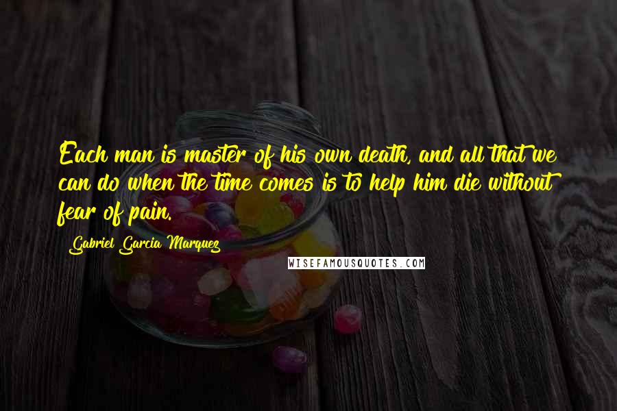 Gabriel Garcia Marquez Quotes: Each man is master of his own death, and all that we can do when the time comes is to help him die without fear of pain.
