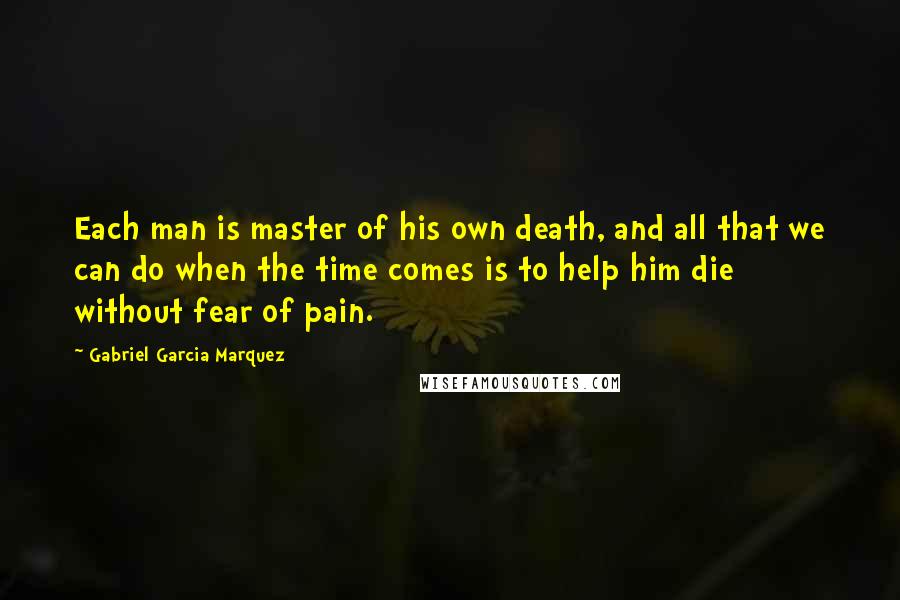 Gabriel Garcia Marquez Quotes: Each man is master of his own death, and all that we can do when the time comes is to help him die without fear of pain.