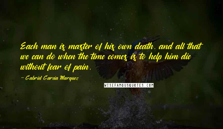 Gabriel Garcia Marquez Quotes: Each man is master of his own death, and all that we can do when the time comes is to help him die without fear of pain.