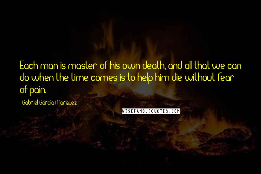 Gabriel Garcia Marquez Quotes: Each man is master of his own death, and all that we can do when the time comes is to help him die without fear of pain.