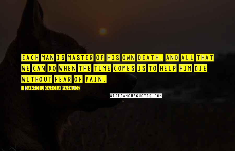 Gabriel Garcia Marquez Quotes: Each man is master of his own death, and all that we can do when the time comes is to help him die without fear of pain.