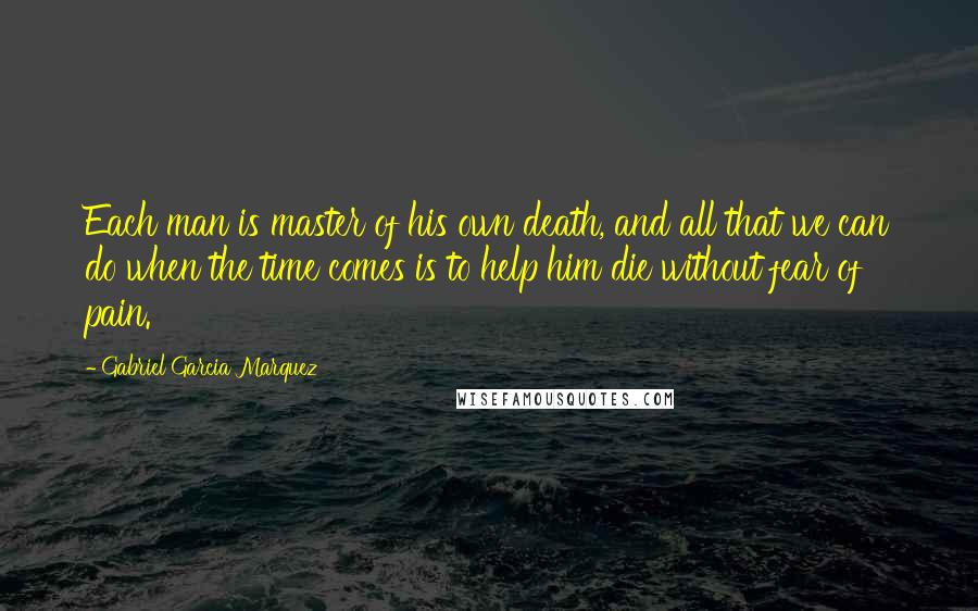 Gabriel Garcia Marquez Quotes: Each man is master of his own death, and all that we can do when the time comes is to help him die without fear of pain.