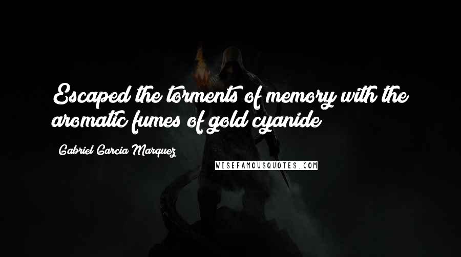 Gabriel Garcia Marquez Quotes: Escaped the torments of memory with the aromatic fumes of gold cyanide