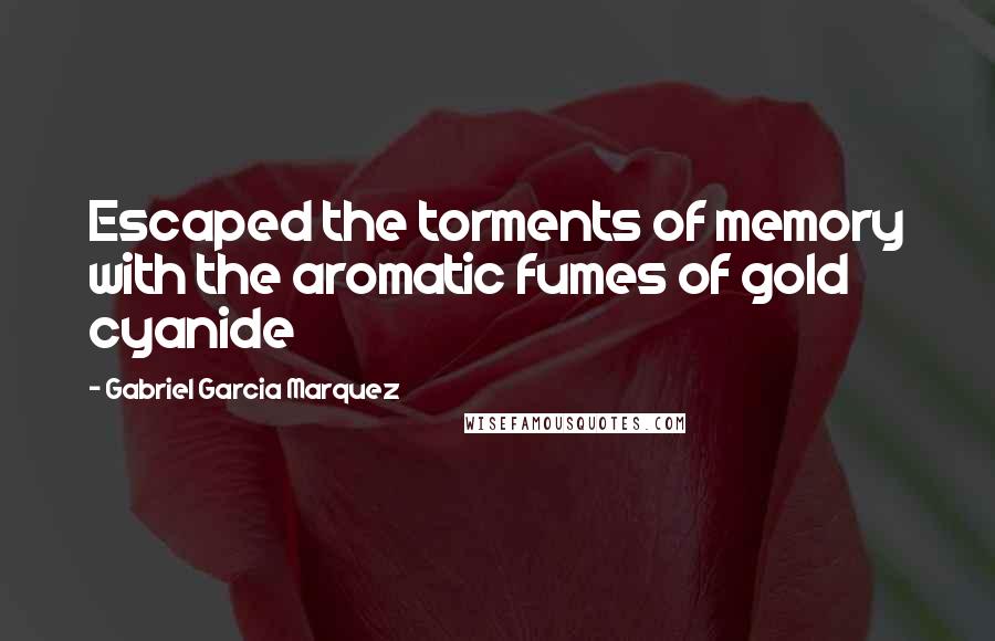 Gabriel Garcia Marquez Quotes: Escaped the torments of memory with the aromatic fumes of gold cyanide