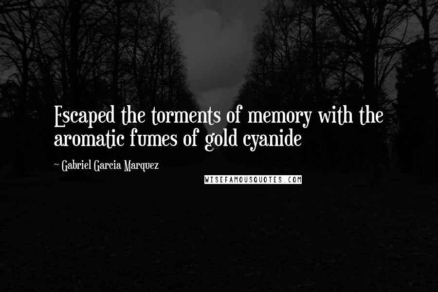 Gabriel Garcia Marquez Quotes: Escaped the torments of memory with the aromatic fumes of gold cyanide