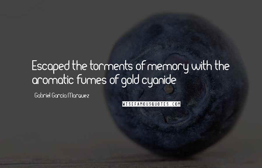 Gabriel Garcia Marquez Quotes: Escaped the torments of memory with the aromatic fumes of gold cyanide