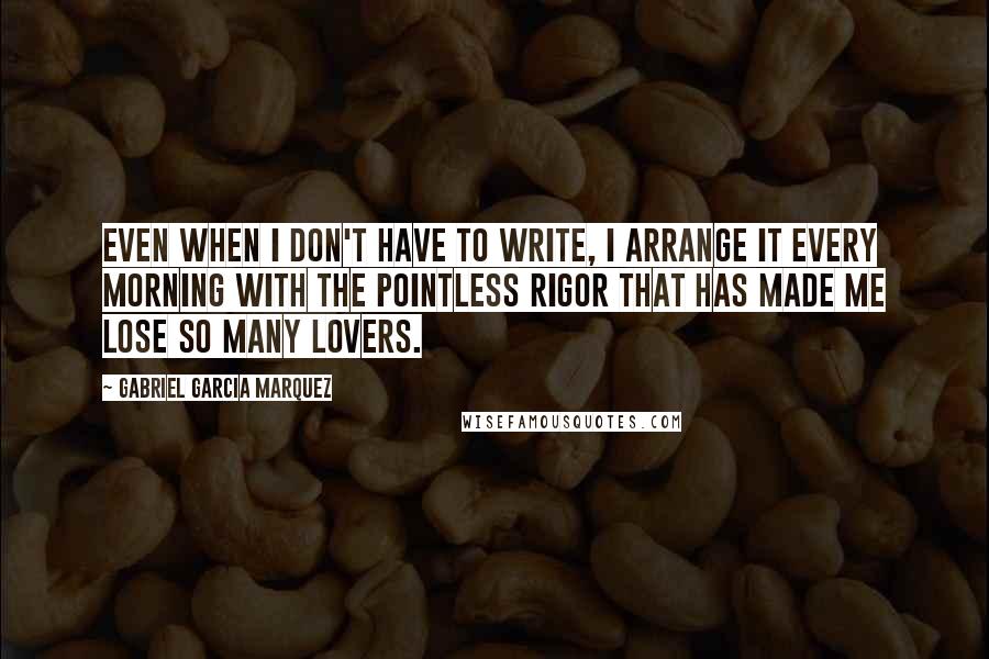 Gabriel Garcia Marquez Quotes: Even when I don't have to write, I arrange it every morning with the pointless rigor that has made me lose so many lovers.