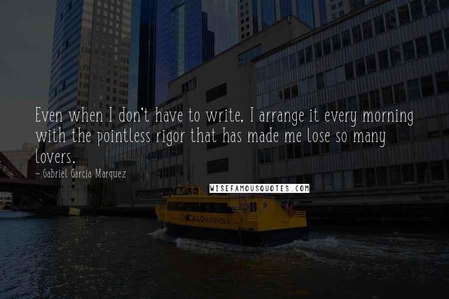 Gabriel Garcia Marquez Quotes: Even when I don't have to write, I arrange it every morning with the pointless rigor that has made me lose so many lovers.