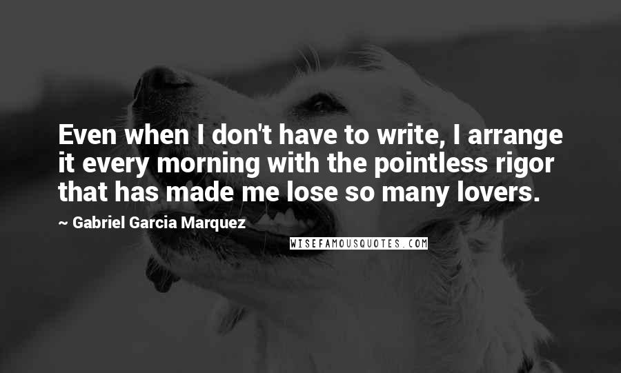 Gabriel Garcia Marquez Quotes: Even when I don't have to write, I arrange it every morning with the pointless rigor that has made me lose so many lovers.