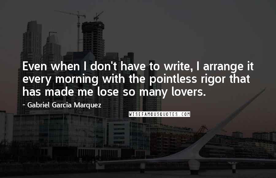 Gabriel Garcia Marquez Quotes: Even when I don't have to write, I arrange it every morning with the pointless rigor that has made me lose so many lovers.