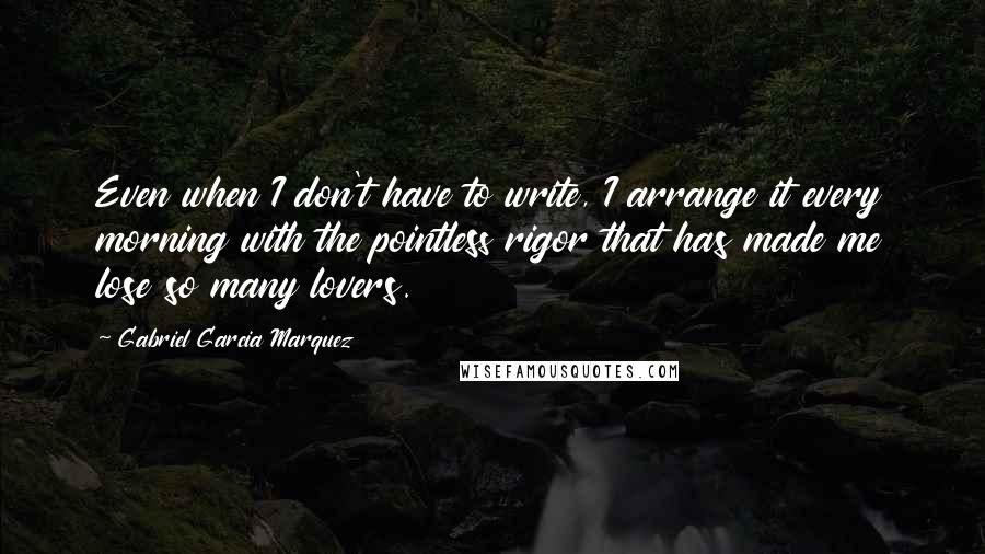 Gabriel Garcia Marquez Quotes: Even when I don't have to write, I arrange it every morning with the pointless rigor that has made me lose so many lovers.