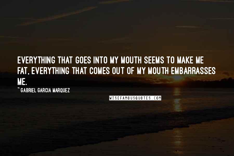 Gabriel Garcia Marquez Quotes: Everything that goes into my mouth seems to make me fat, everything that comes out of my mouth embarrasses me.