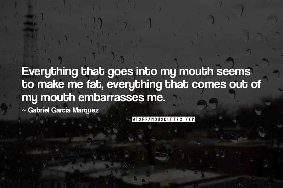 Gabriel Garcia Marquez Quotes: Everything that goes into my mouth seems to make me fat, everything that comes out of my mouth embarrasses me.