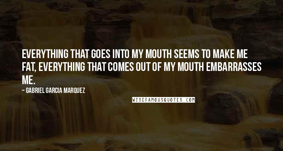 Gabriel Garcia Marquez Quotes: Everything that goes into my mouth seems to make me fat, everything that comes out of my mouth embarrasses me.