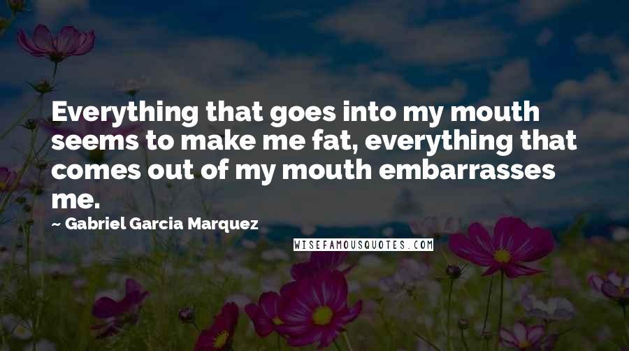 Gabriel Garcia Marquez Quotes: Everything that goes into my mouth seems to make me fat, everything that comes out of my mouth embarrasses me.