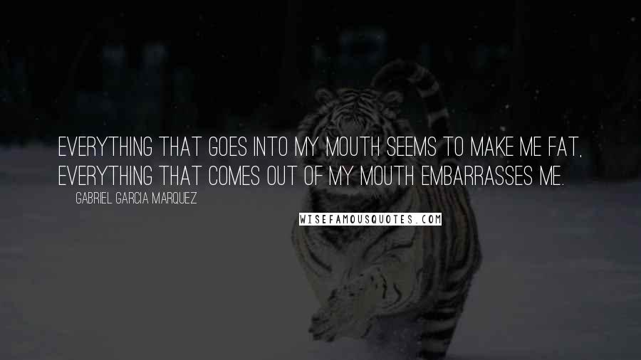 Gabriel Garcia Marquez Quotes: Everything that goes into my mouth seems to make me fat, everything that comes out of my mouth embarrasses me.