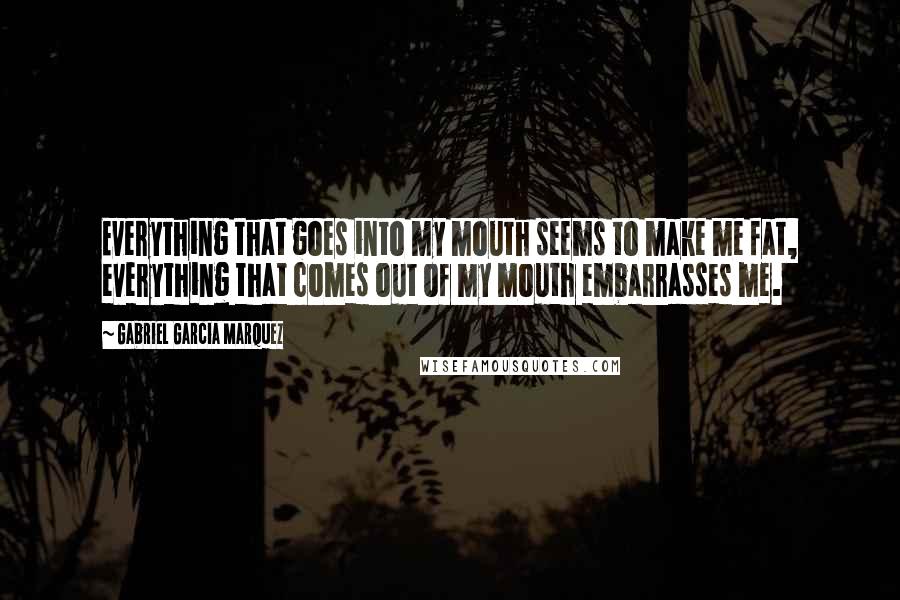 Gabriel Garcia Marquez Quotes: Everything that goes into my mouth seems to make me fat, everything that comes out of my mouth embarrasses me.