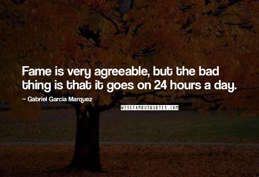 Gabriel Garcia Marquez Quotes: Fame is very agreeable, but the bad thing is that it goes on 24 hours a day.