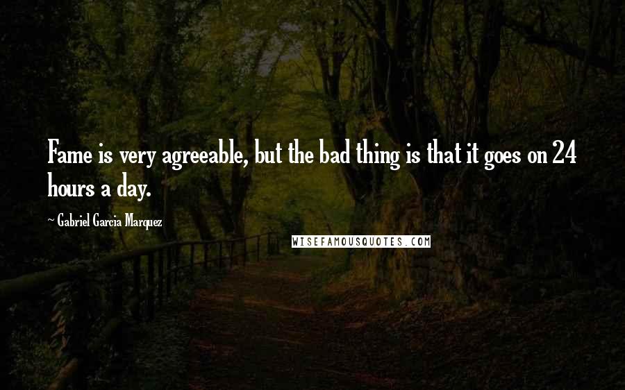 Gabriel Garcia Marquez Quotes: Fame is very agreeable, but the bad thing is that it goes on 24 hours a day.