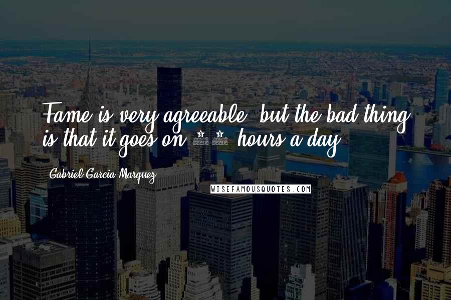 Gabriel Garcia Marquez Quotes: Fame is very agreeable, but the bad thing is that it goes on 24 hours a day.