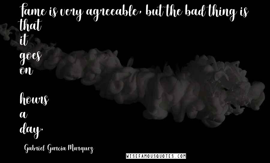 Gabriel Garcia Marquez Quotes: Fame is very agreeable, but the bad thing is that it goes on 24 hours a day.