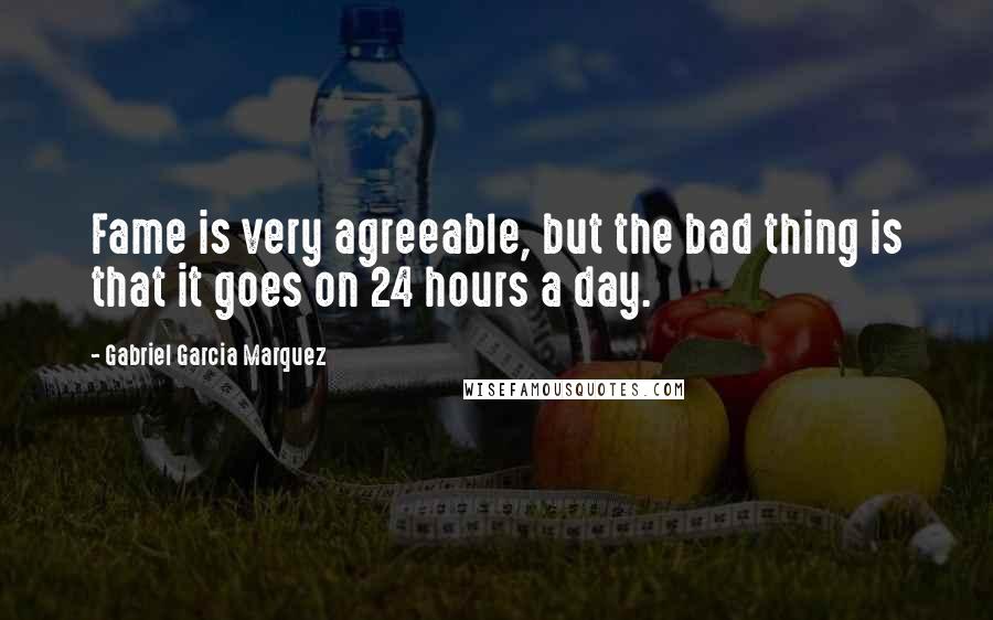 Gabriel Garcia Marquez Quotes: Fame is very agreeable, but the bad thing is that it goes on 24 hours a day.