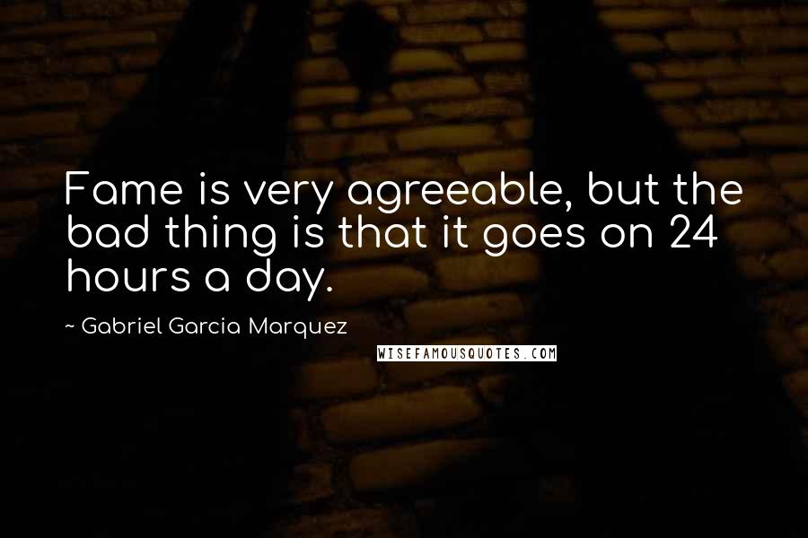 Gabriel Garcia Marquez Quotes: Fame is very agreeable, but the bad thing is that it goes on 24 hours a day.