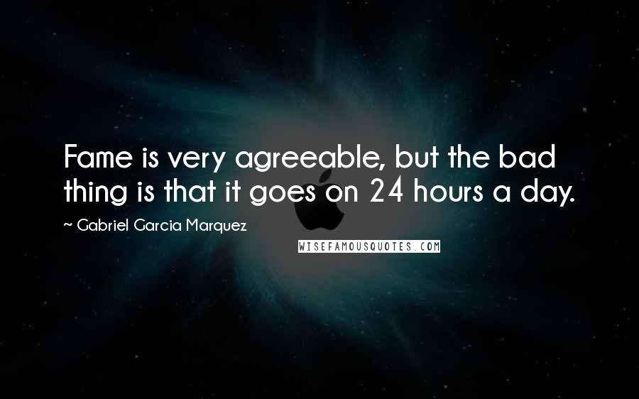 Gabriel Garcia Marquez Quotes: Fame is very agreeable, but the bad thing is that it goes on 24 hours a day.