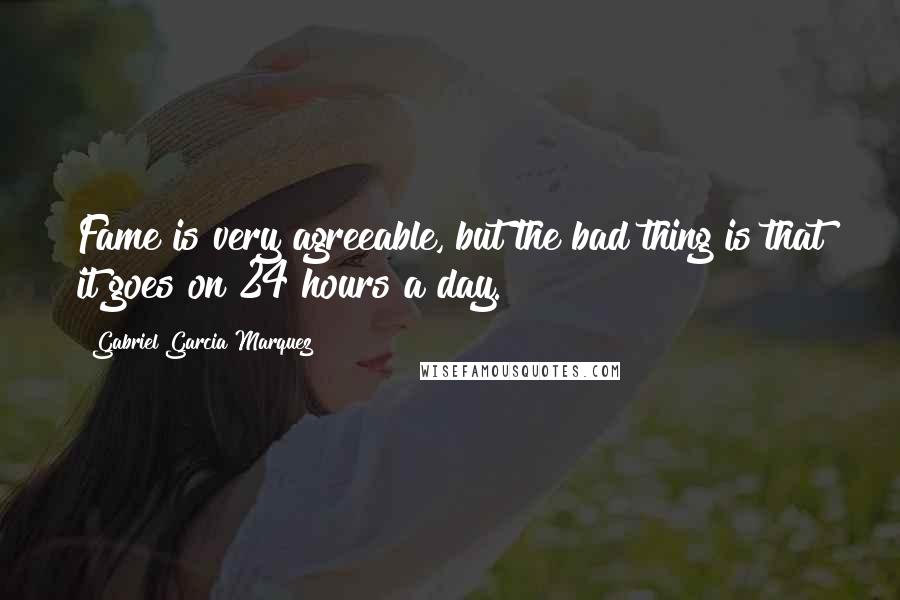 Gabriel Garcia Marquez Quotes: Fame is very agreeable, but the bad thing is that it goes on 24 hours a day.