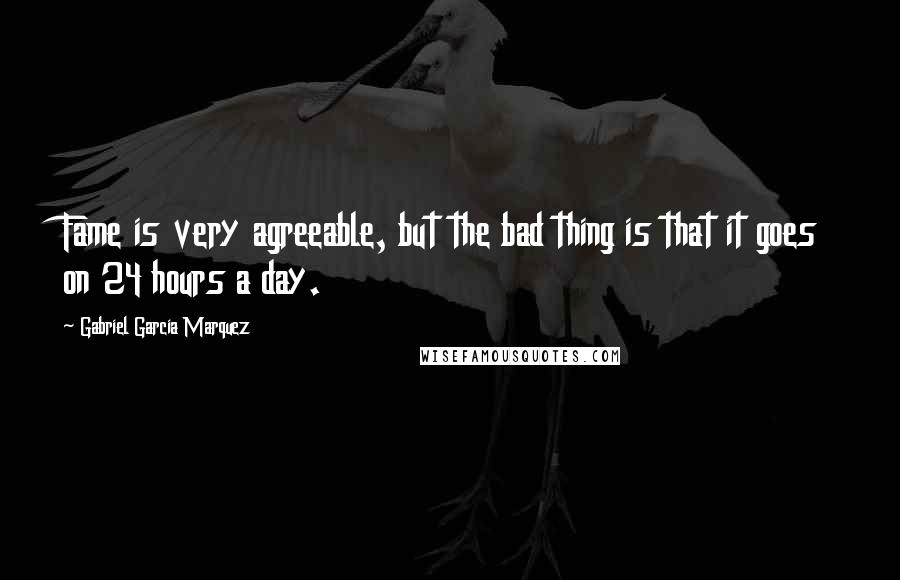 Gabriel Garcia Marquez Quotes: Fame is very agreeable, but the bad thing is that it goes on 24 hours a day.