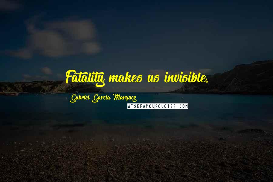 Gabriel Garcia Marquez Quotes: Fatality makes us invisible.