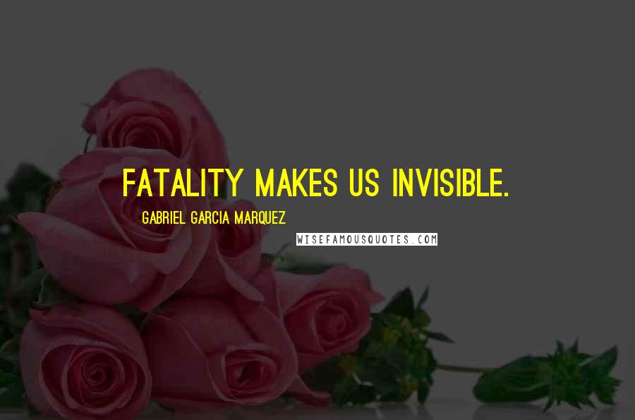 Gabriel Garcia Marquez Quotes: Fatality makes us invisible.