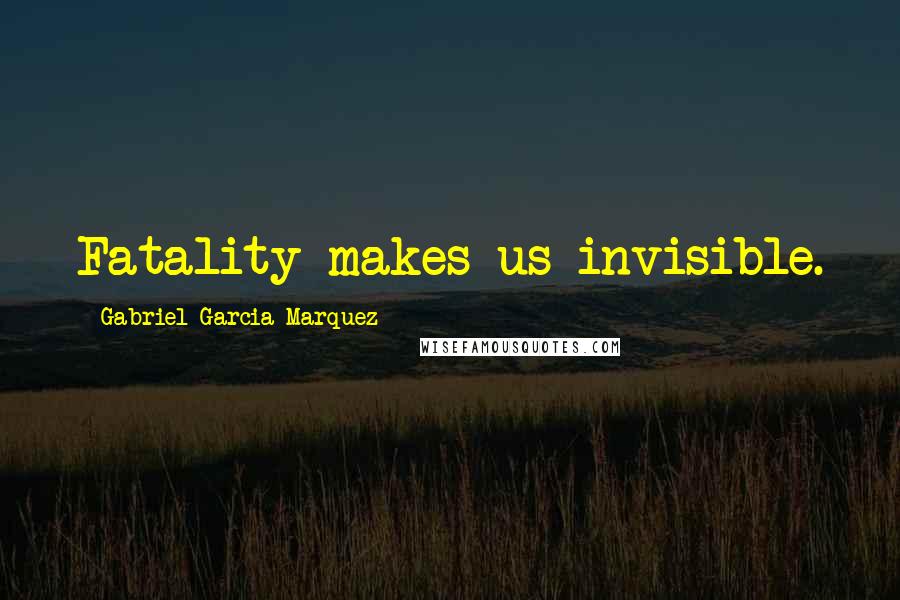 Gabriel Garcia Marquez Quotes: Fatality makes us invisible.