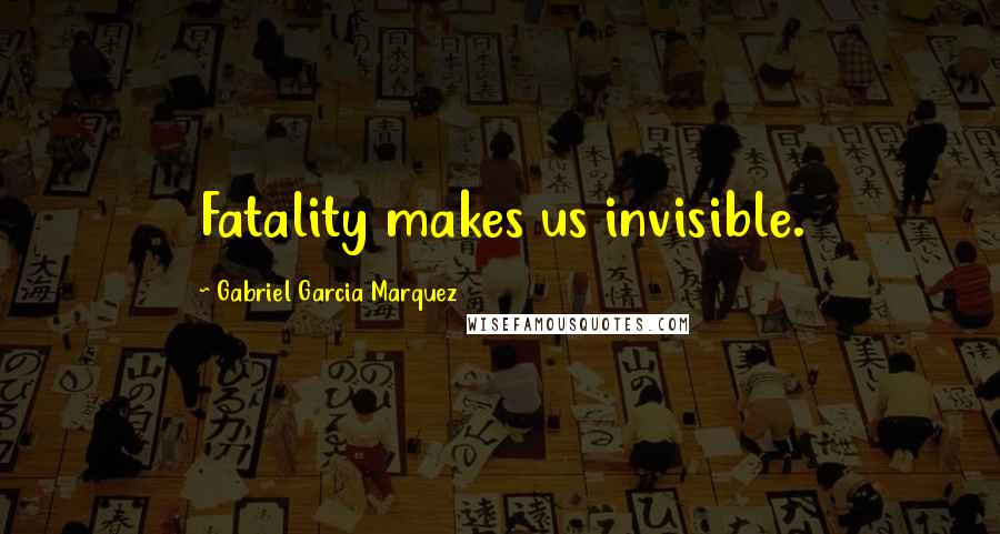 Gabriel Garcia Marquez Quotes: Fatality makes us invisible.