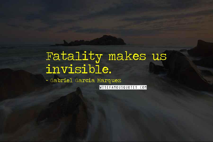 Gabriel Garcia Marquez Quotes: Fatality makes us invisible.