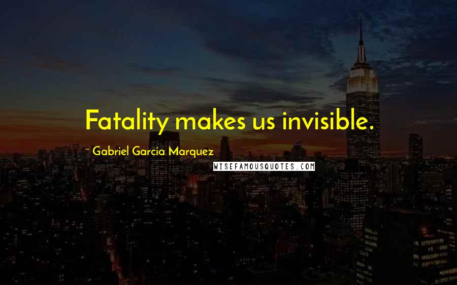 Gabriel Garcia Marquez Quotes: Fatality makes us invisible.