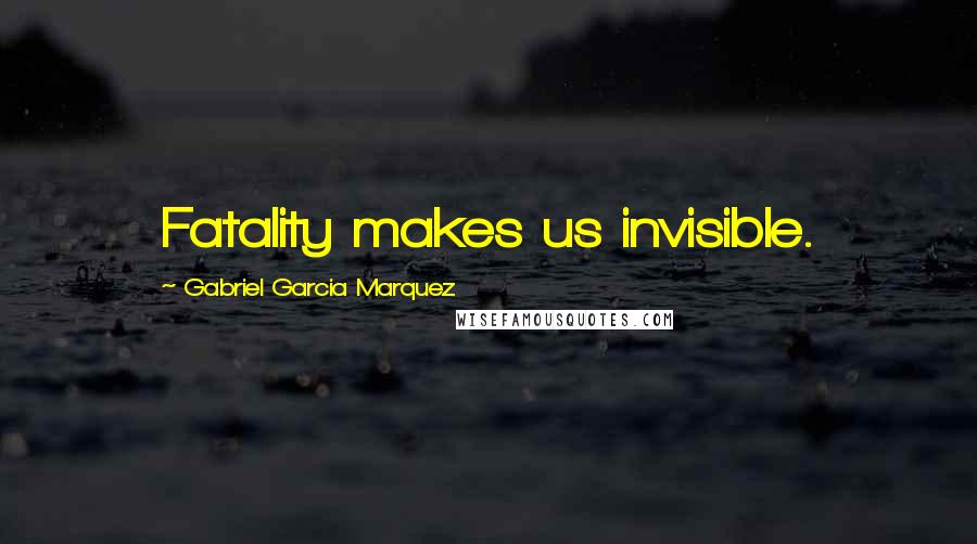 Gabriel Garcia Marquez Quotes: Fatality makes us invisible.