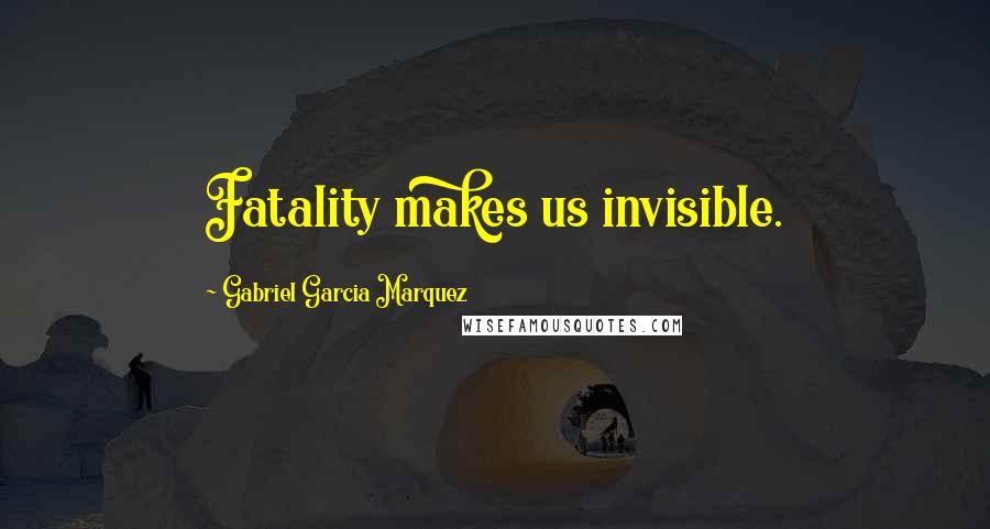 Gabriel Garcia Marquez Quotes: Fatality makes us invisible.