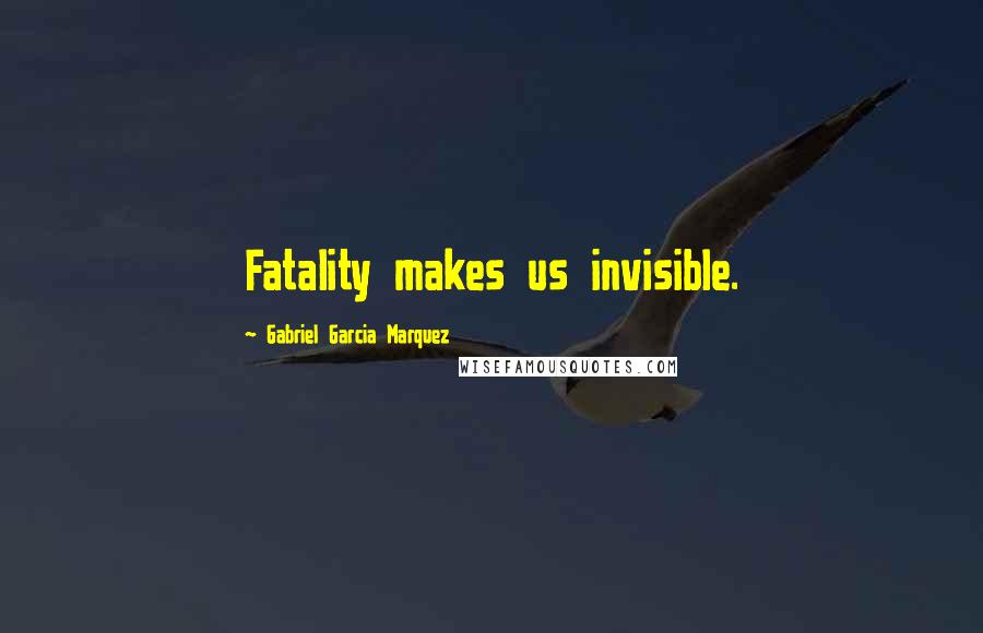 Gabriel Garcia Marquez Quotes: Fatality makes us invisible.