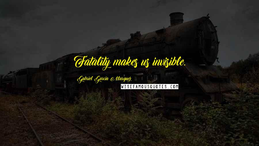 Gabriel Garcia Marquez Quotes: Fatality makes us invisible.