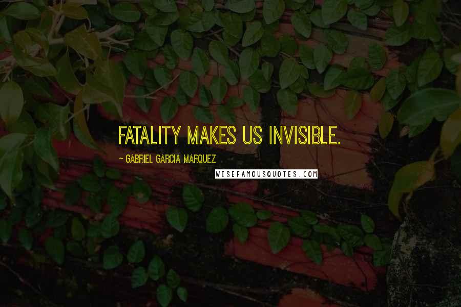 Gabriel Garcia Marquez Quotes: Fatality makes us invisible.