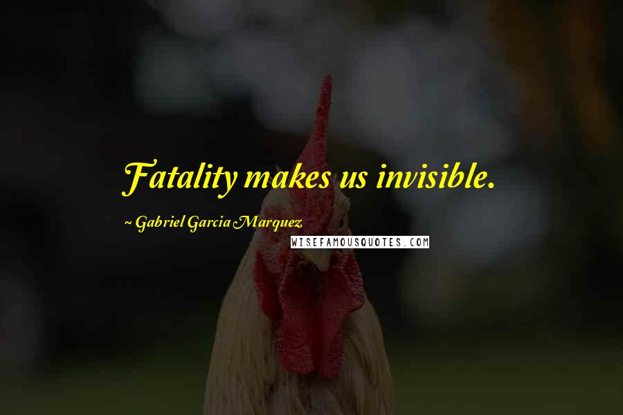 Gabriel Garcia Marquez Quotes: Fatality makes us invisible.