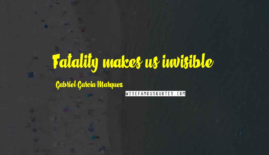 Gabriel Garcia Marquez Quotes: Fatality makes us invisible.