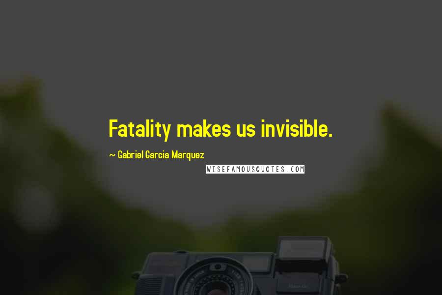 Gabriel Garcia Marquez Quotes: Fatality makes us invisible.