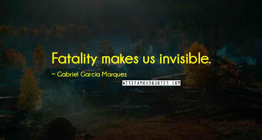 Gabriel Garcia Marquez Quotes: Fatality makes us invisible.