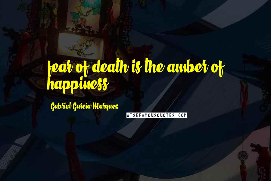 Gabriel Garcia Marquez Quotes: fear of death is the amber of happiness