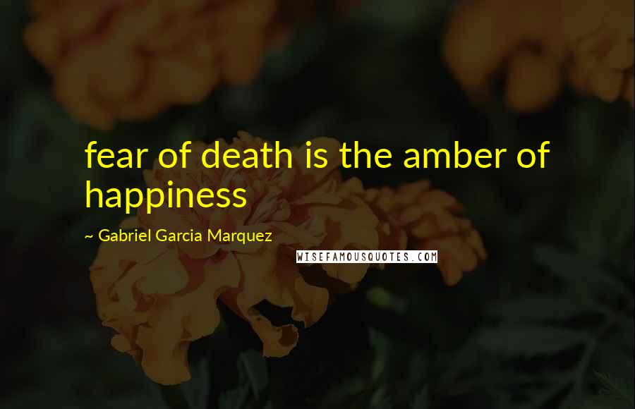 Gabriel Garcia Marquez Quotes: fear of death is the amber of happiness
