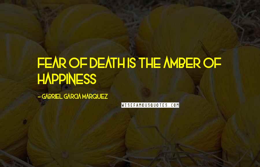 Gabriel Garcia Marquez Quotes: fear of death is the amber of happiness