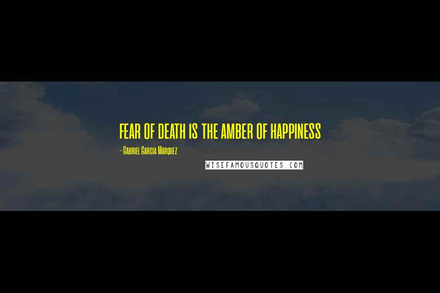 Gabriel Garcia Marquez Quotes: fear of death is the amber of happiness
